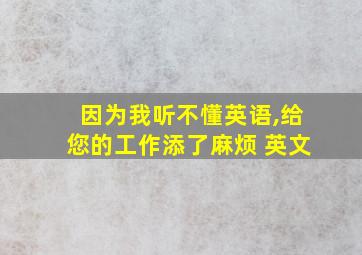 因为我听不懂英语,给您的工作添了麻烦 英文